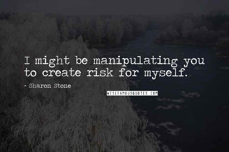Sharon Stone quotes: I might be manipulating you to create risk for myself.