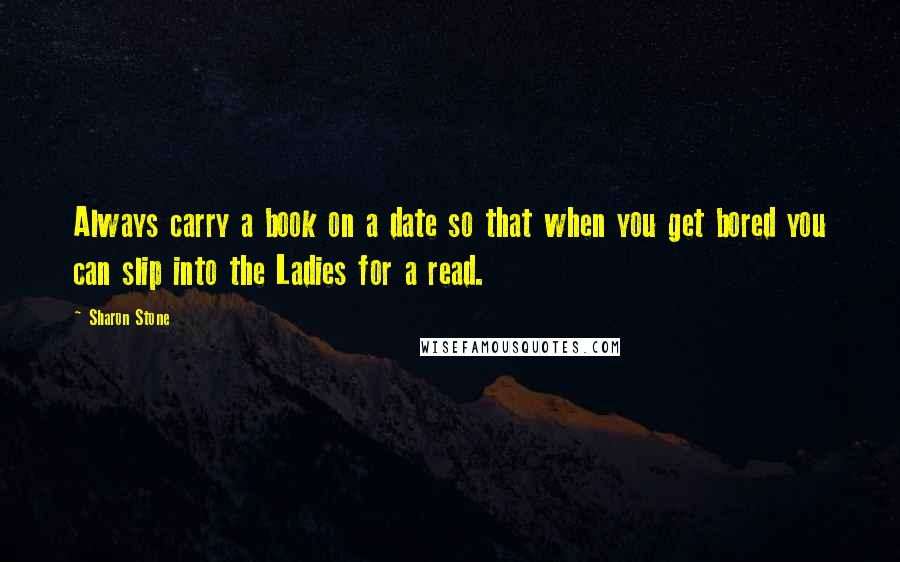 Sharon Stone quotes: Always carry a book on a date so that when you get bored you can slip into the Ladies for a read.