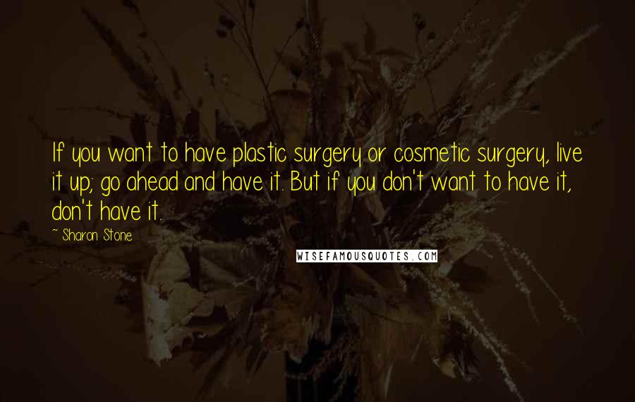 Sharon Stone quotes: If you want to have plastic surgery or cosmetic surgery, live it up; go ahead and have it. But if you don't want to have it, don't have it.