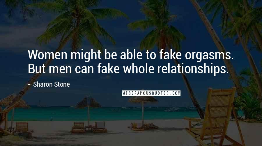 Sharon Stone quotes: Women might be able to fake orgasms. But men can fake whole relationships.