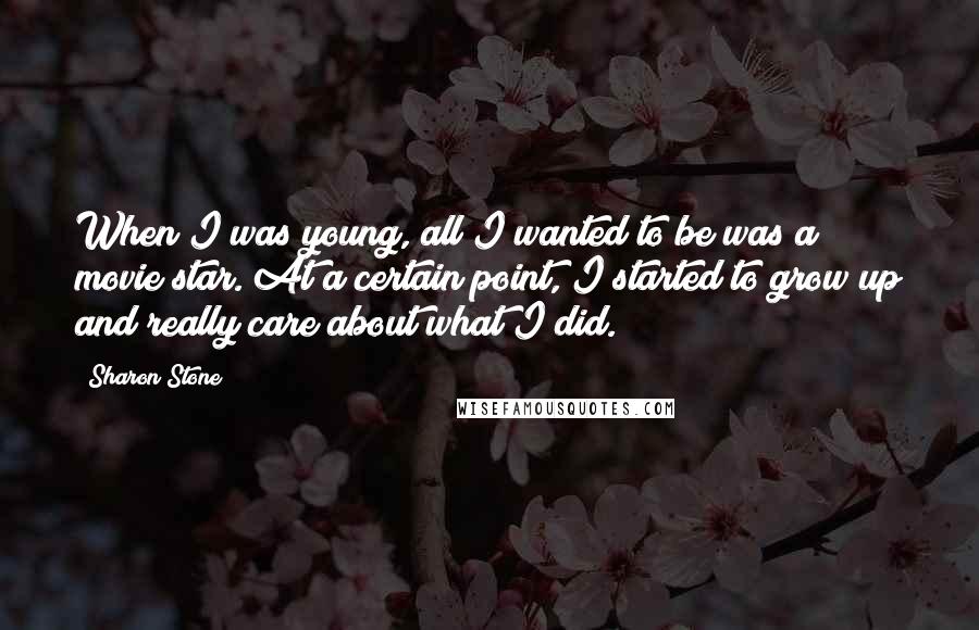 Sharon Stone quotes: When I was young, all I wanted to be was a movie star. At a certain point, I started to grow up and really care about what I did.