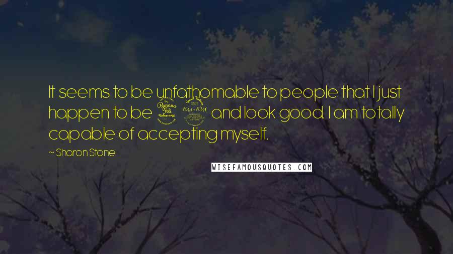 Sharon Stone quotes: It seems to be unfathomable to people that I just happen to be 49 and look good. I am totally capable of accepting myself.