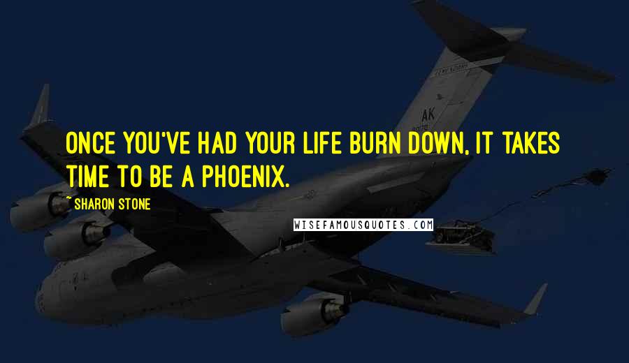 Sharon Stone quotes: Once you've had your life burn down, it takes time to be a Phoenix.