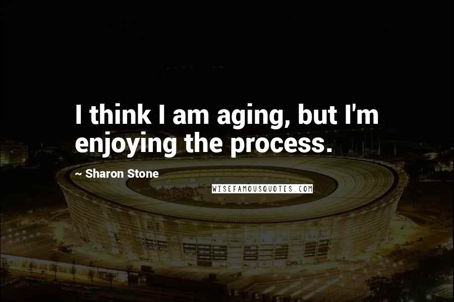 Sharon Stone quotes: I think I am aging, but I'm enjoying the process.