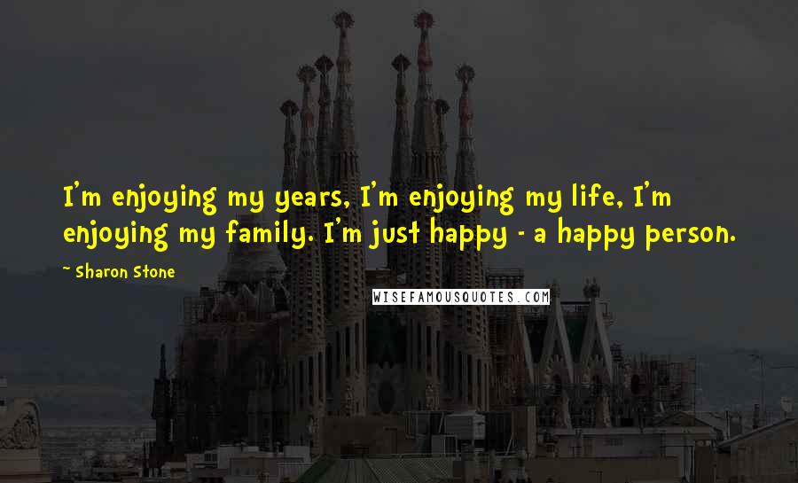 Sharon Stone quotes: I'm enjoying my years, I'm enjoying my life, I'm enjoying my family. I'm just happy - a happy person.