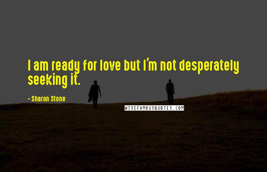 Sharon Stone quotes: I am ready for love but I'm not desperately seeking it.