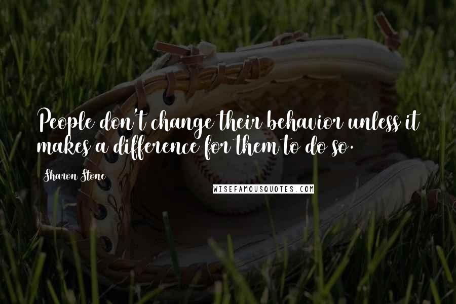 Sharon Stone quotes: People don't change their behavior unless it makes a difference for them to do so.