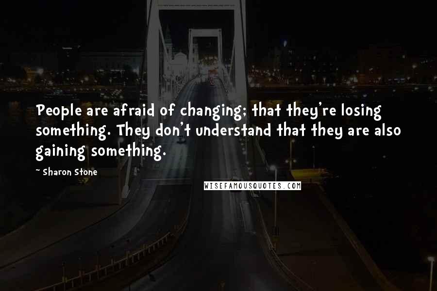 Sharon Stone quotes: People are afraid of changing; that they're losing something. They don't understand that they are also gaining something.