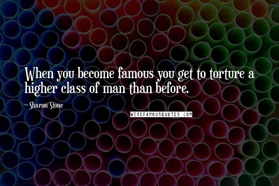 Sharon Stone quotes: When you become famous you get to torture a higher class of man than before.
