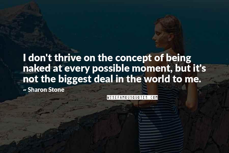 Sharon Stone quotes: I don't thrive on the concept of being naked at every possible moment, but it's not the biggest deal in the world to me.