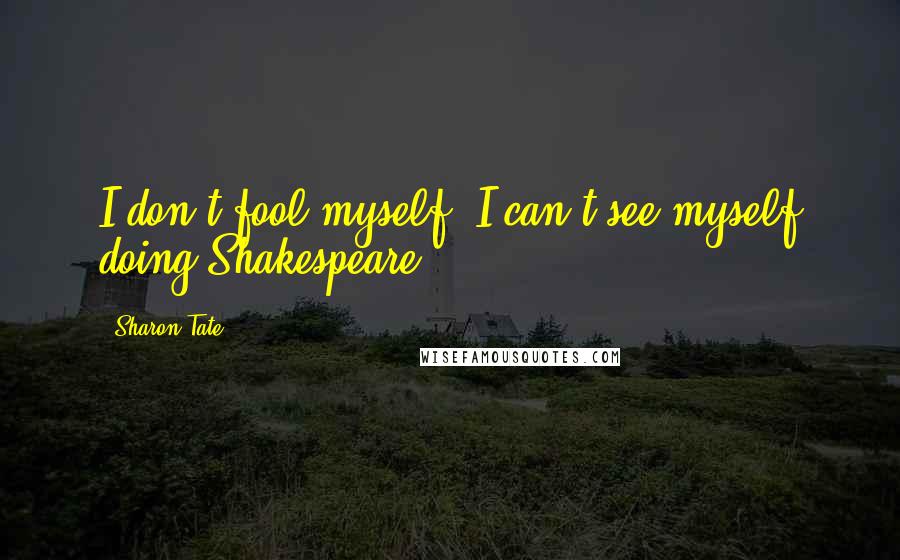 Sharon Tate quotes: I don't fool myself. I can't see myself doing Shakespeare.