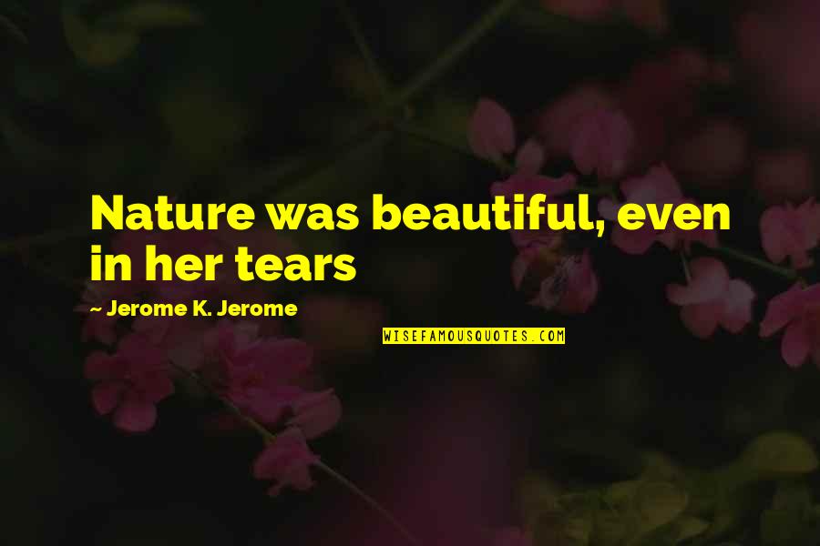 Sharon Valerii Quotes By Jerome K. Jerome: Nature was beautiful, even in her tears Sharon Valerii Quotes By Jerome K. Jerome: Nature was beautiful, even in her tears
