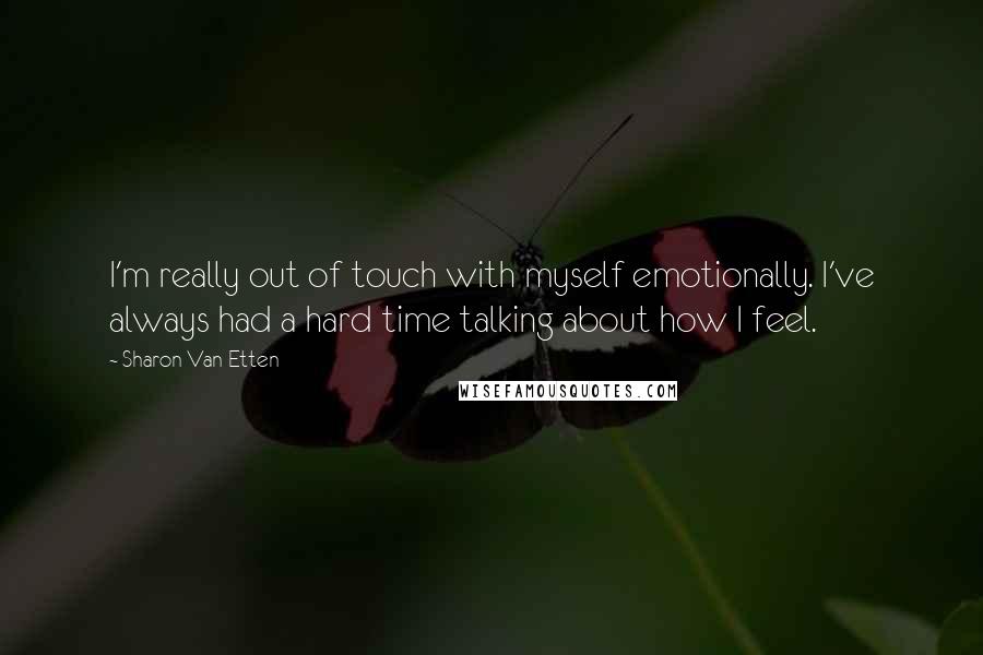 Sharon Van Etten quotes: I'm really out of touch with myself emotionally. I've always had a hard time talking about how I feel. Sharon Van Etten quotes: I'm really out of touch with myself emotionally. I've always had a hard time talking about how I feel.