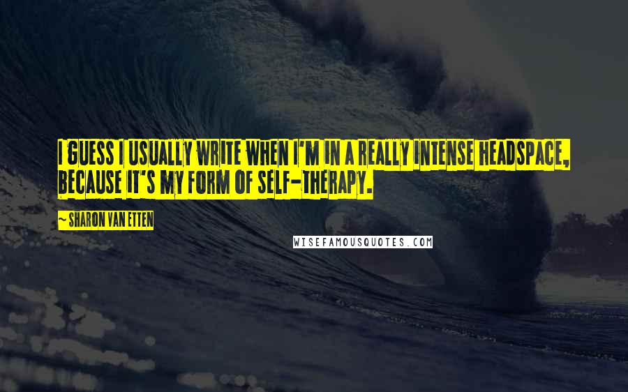 Sharon Van Etten quotes: I guess I usually write when I'm in a really intense headspace, because it's my form of self-therapy. Sharon Van Etten quotes: I guess I usually write when I'm in a really intense headspace, because it's my form of self-therapy.