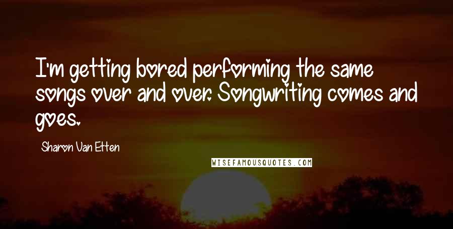 Sharon Van Etten quotes: I'm getting bored performing the same songs over and over. Songwriting comes and goes.