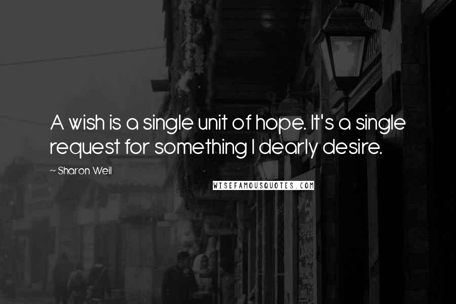 Sharon Weil quotes: A wish is a single unit of hope. It's a single request for something I dearly desire.