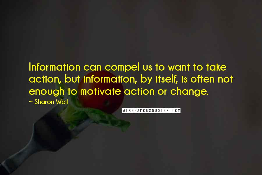 Sharon Weil quotes: Information can compel us to want to take action, but information, by itself, is often not enough to motivate action or change.