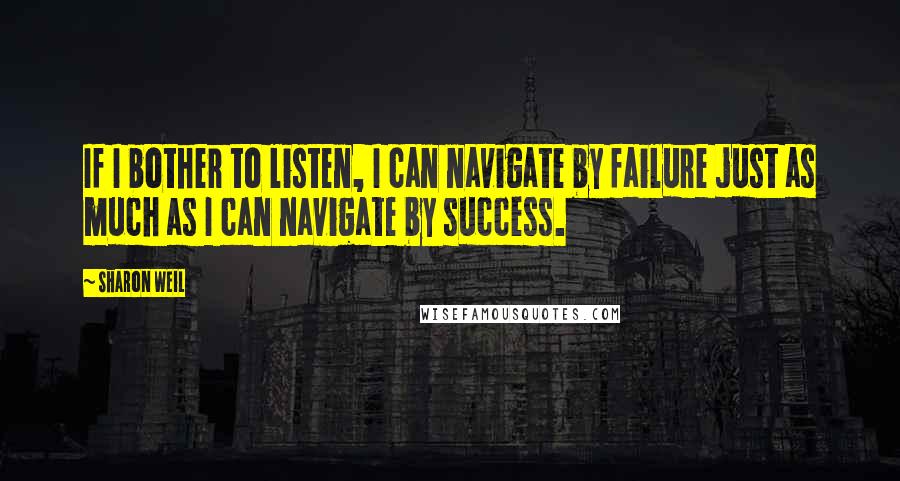 Sharon Weil quotes: If I bother to listen, I can navigate by failure just as much as I can navigate by success.