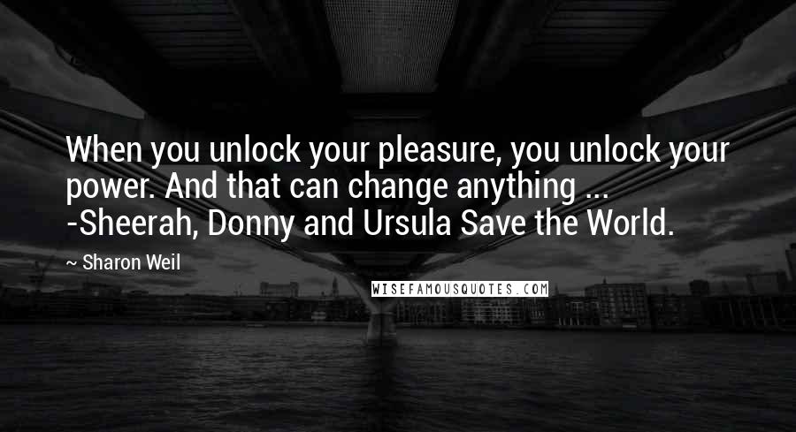 Sharon Weil quotes: When you unlock your pleasure, you unlock your power. And that can change anything ... -Sheerah, Donny and Ursula Save the World. Sharon Weil quotes: When you unlock your pleasure, you unlock your power. And that can change anything ... -Sheerah, Donny and Ursula Save the World.