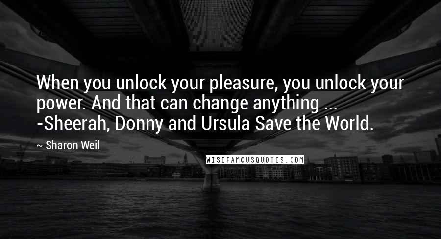 Sharon Weil quotes: When you unlock your pleasure, you unlock your power. And that can change anything ... -Sheerah, Donny and Ursula Save the World.