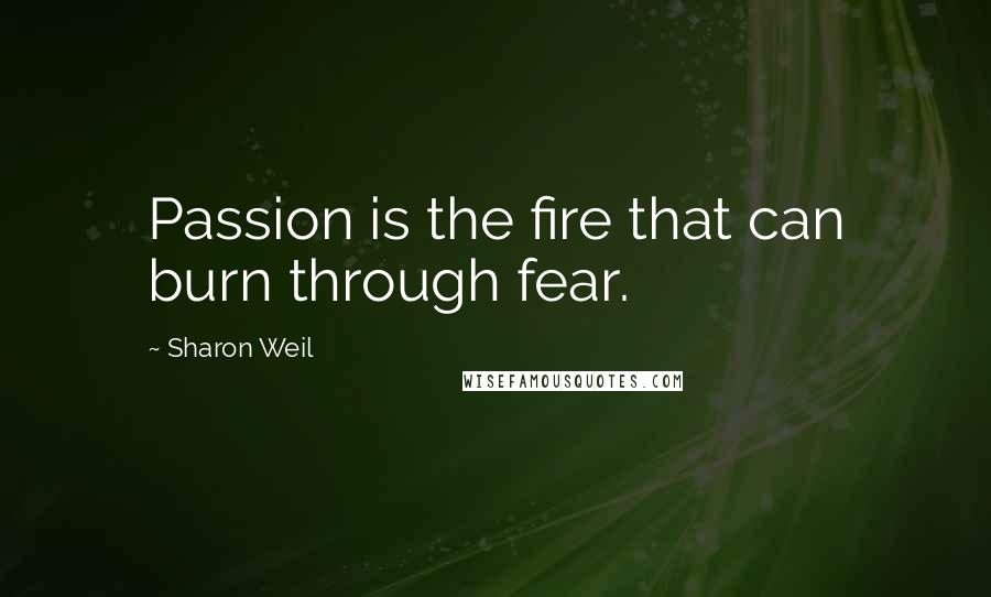 Sharon Weil quotes: Passion is the fire that can burn through fear.