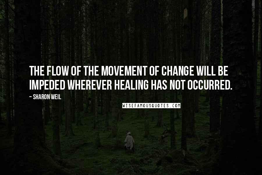 Sharon Weil quotes: The flow of the movement of change will be impeded wherever healing has not occurred.