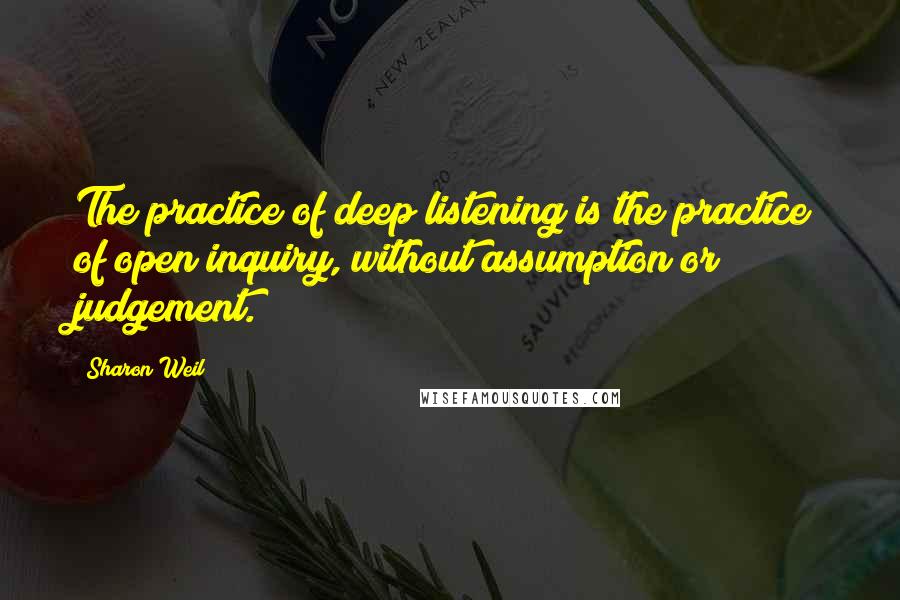 Sharon Weil quotes: The practice of deep listening is the practice of open inquiry, without assumption or judgement.