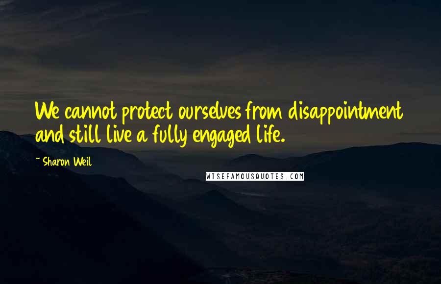 Sharon Weil quotes: We cannot protect ourselves from disappointment and still live a fully engaged life.