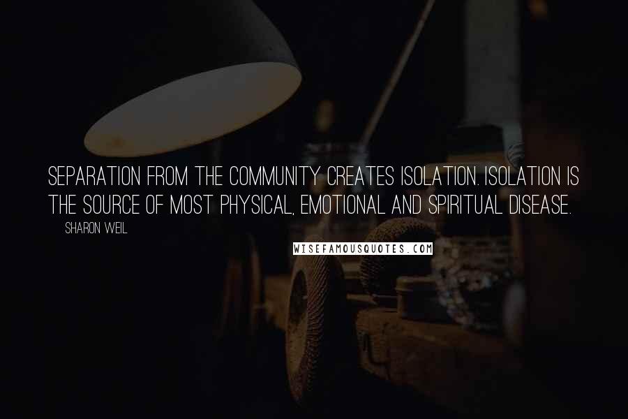 Sharon Weil quotes: Separation from the community creates isolation. Isolation is the source of most physical, emotional and spiritual disease. Sharon Weil quotes: Separation from the community creates isolation. Isolation is the source of most physical, emotional and spiritual disease.