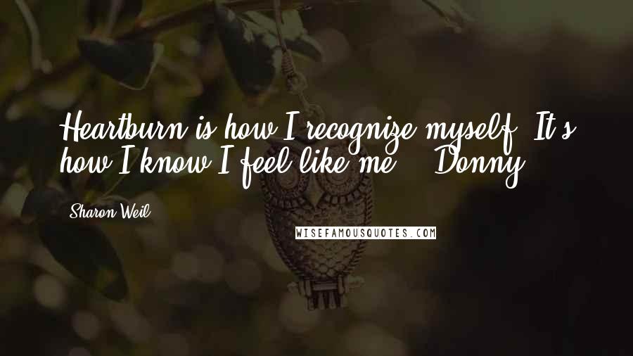 Sharon Weil quotes: Heartburn is how I recognize myself. It's how I know I feel like me. - Donny