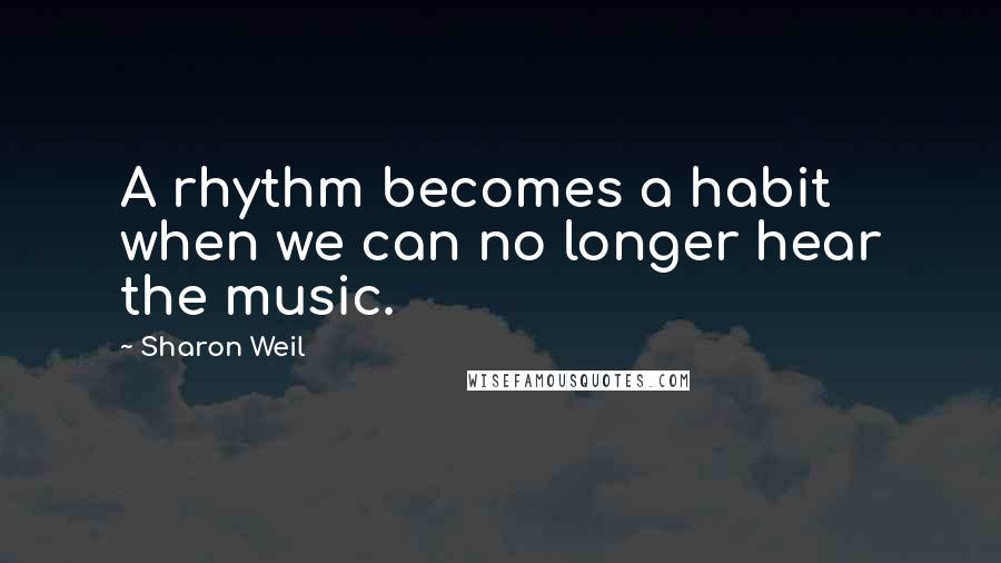 Sharon Weil quotes: A rhythm becomes a habit when we can no longer hear the music.
