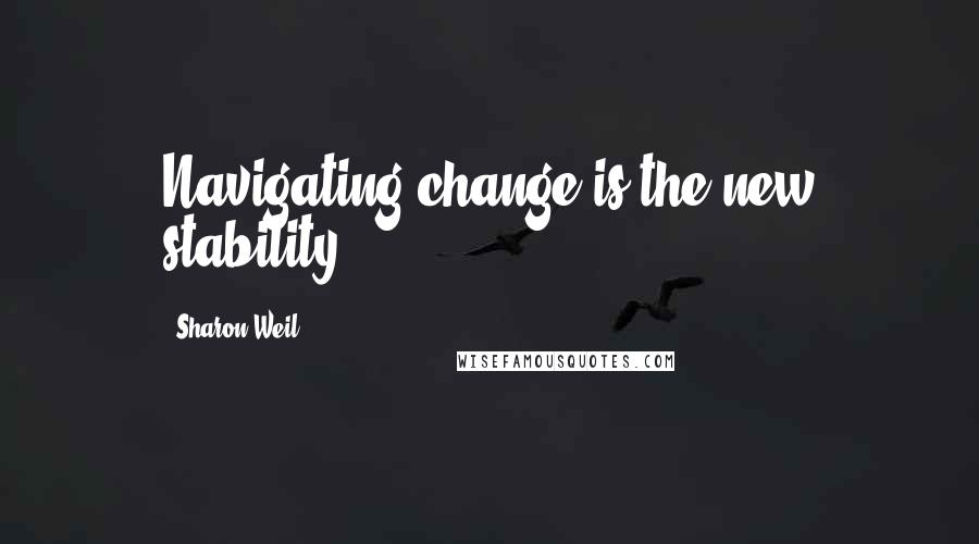 Sharon Weil quotes: Navigating change is the new stability.