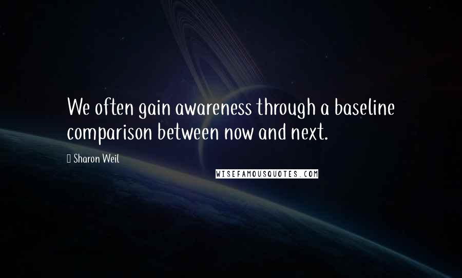 Sharon Weil quotes: We often gain awareness through a baseline comparison between now and next.