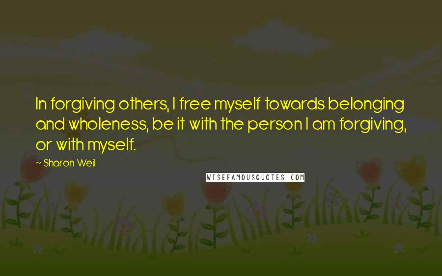Sharon Weil quotes: In forgiving others, I free myself towards belonging and wholeness, be it with the person I am forgiving, or with myself.