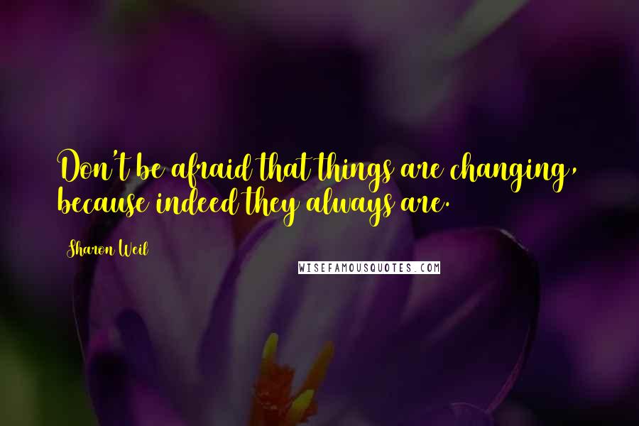 Sharon Weil quotes: Don't be afraid that things are changing, because indeed they always are.