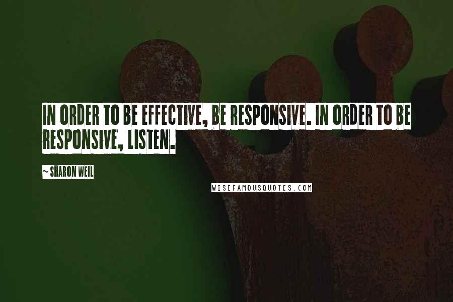 Sharon Weil quotes: In order to be effective, be responsive. In order to be responsive, listen.