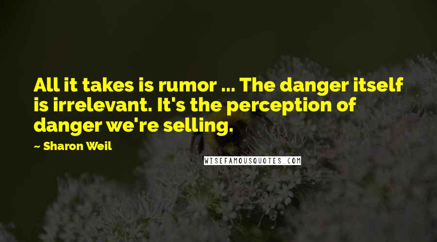 Sharon Weil quotes: All it takes is rumor ... The danger itself is irrelevant. It's the perception of danger we're selling.