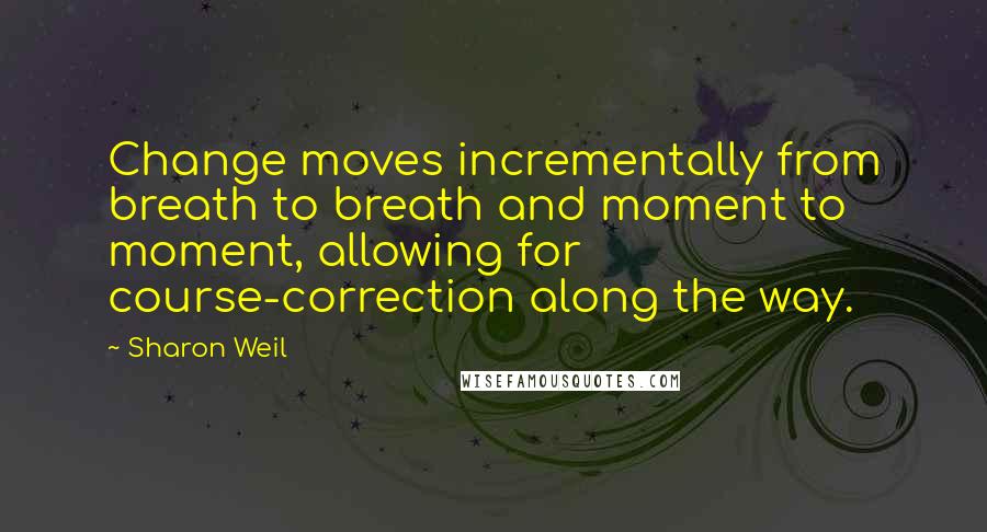 Sharon Weil quotes: Change moves incrementally from breath to breath and moment to moment, allowing for course-correction along the way.