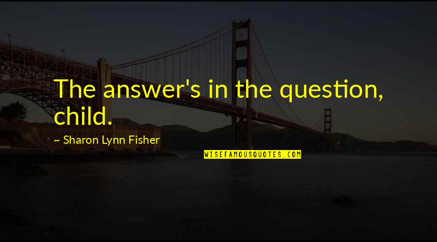 Sharon's Quotes By Sharon Lynn Fisher: The answer's in the question, child.