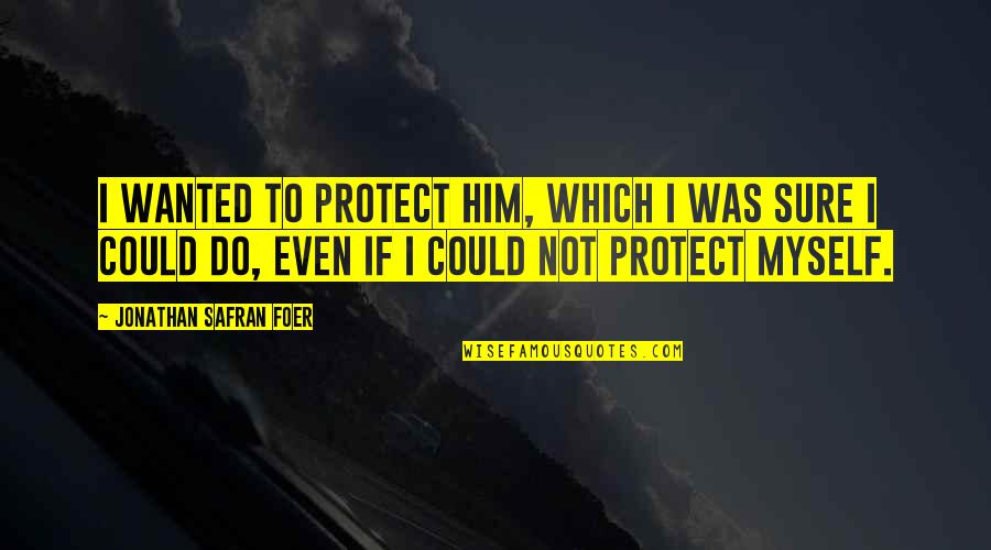 Sharova Quotes By Jonathan Safran Foer: I wanted to protect him, which I was Sharova Quotes By Jonathan Safran Foer: I wanted to protect him, which I was