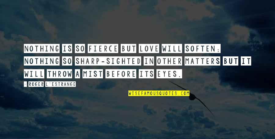Sharp Eyes Quotes By Roger L'Estrange: Nothing is so fierce but love will soften;