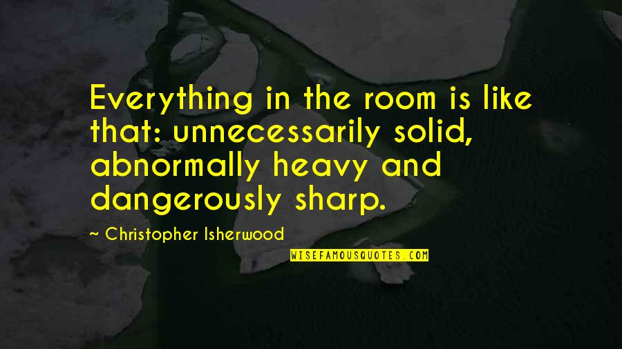 Sharp Quotes By Christopher Isherwood: Everything in the room is like that: unnecessarily