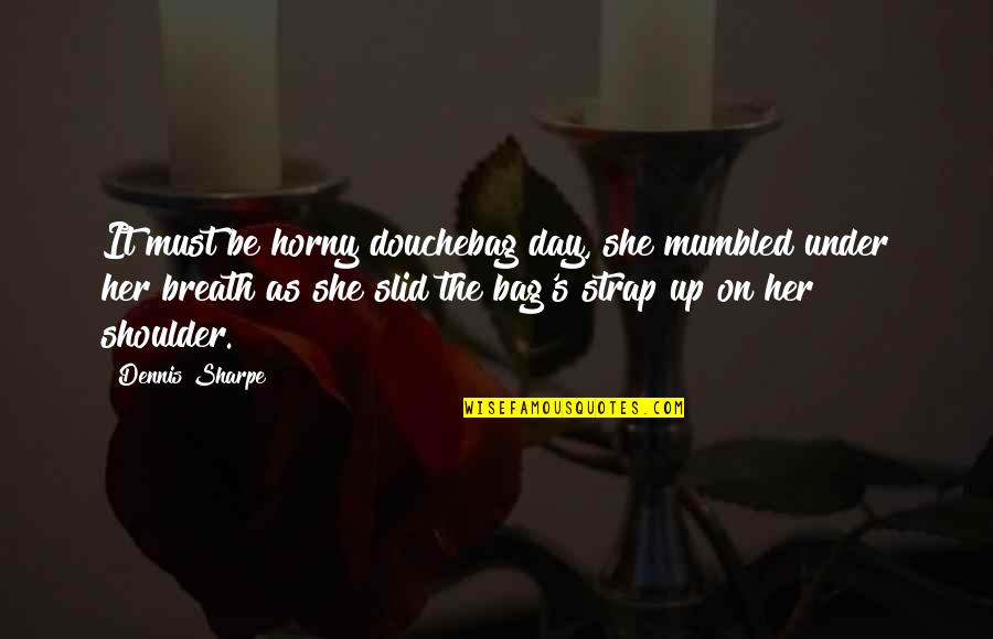 Sharpe Quotes By Dennis Sharpe: It must be horny douchebag day, she mumbled