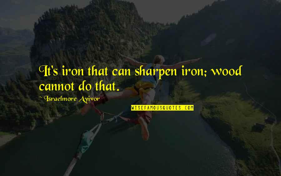 Sharpen Quotes By Israelmore Ayivor: It's iron that can sharpen iron; wood cannot