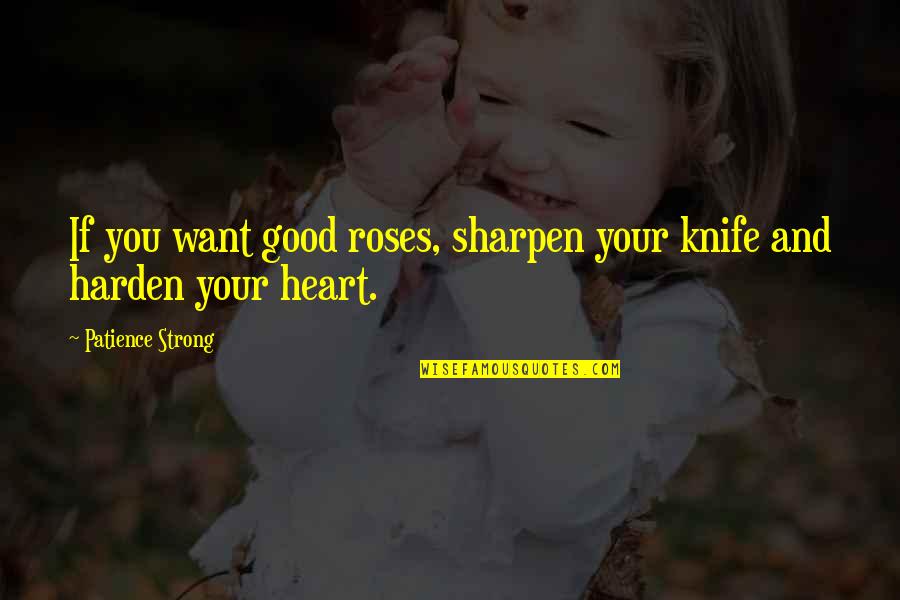Sharpen The Knife Quotes By Patience Strong: If you want good roses, sharpen your knife Sharpen The Knife Quotes By Patience Strong: If you want good roses, sharpen your knife