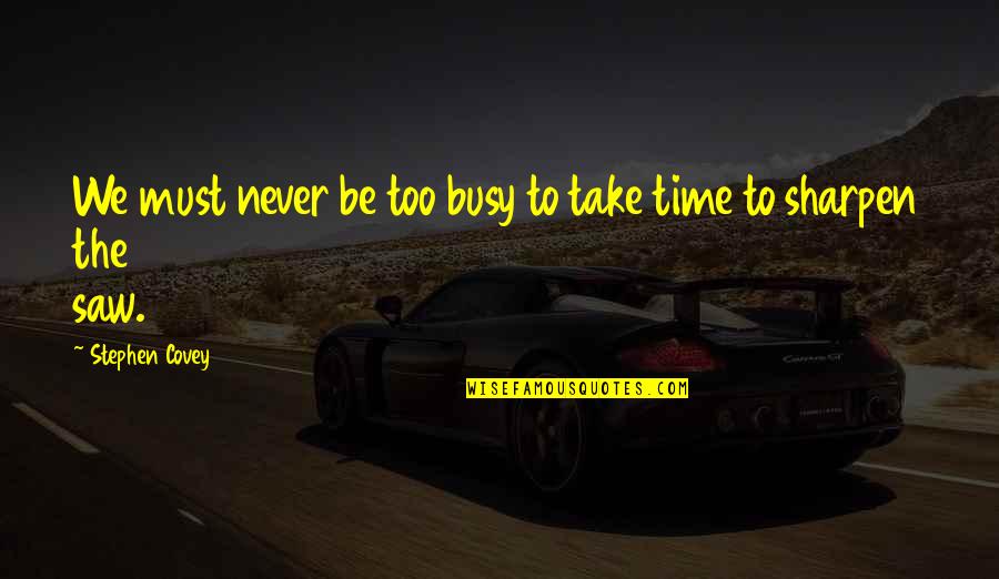 Sharpen The Saw Quotes By Stephen Covey: We must never be too busy to take Sharpen The Saw Quotes By Stephen Covey: We must never be too busy to take