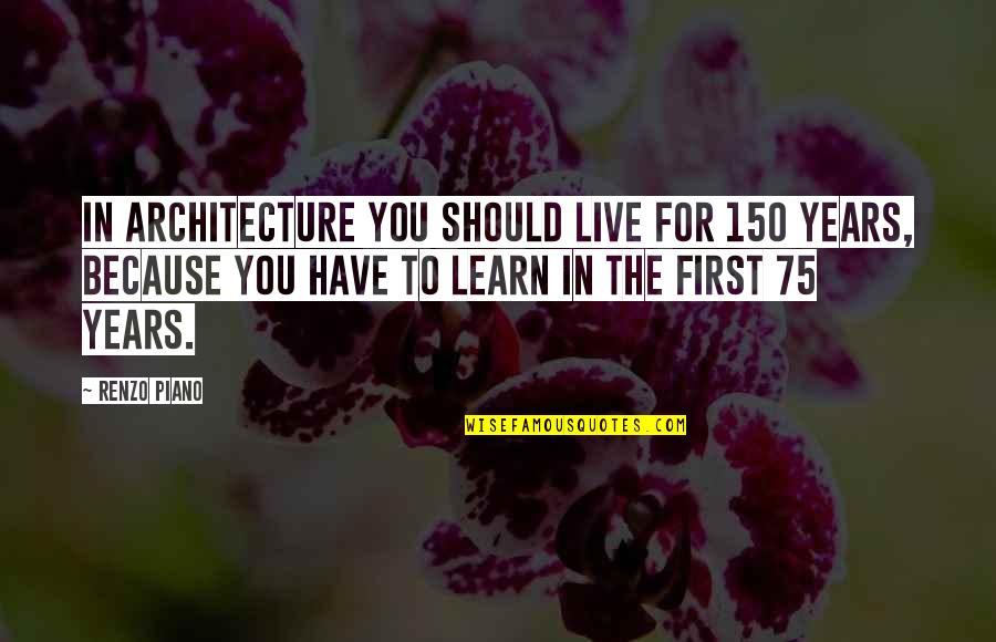 Sharpening Motivation Quotes By Renzo Piano: In architecture you should live for 150 years,