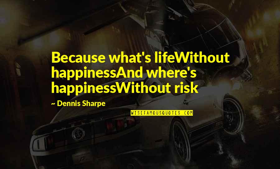 Sharpe's Quotes By Dennis Sharpe: Because what's lifeWithout happinessAnd where's happinessWithout risk