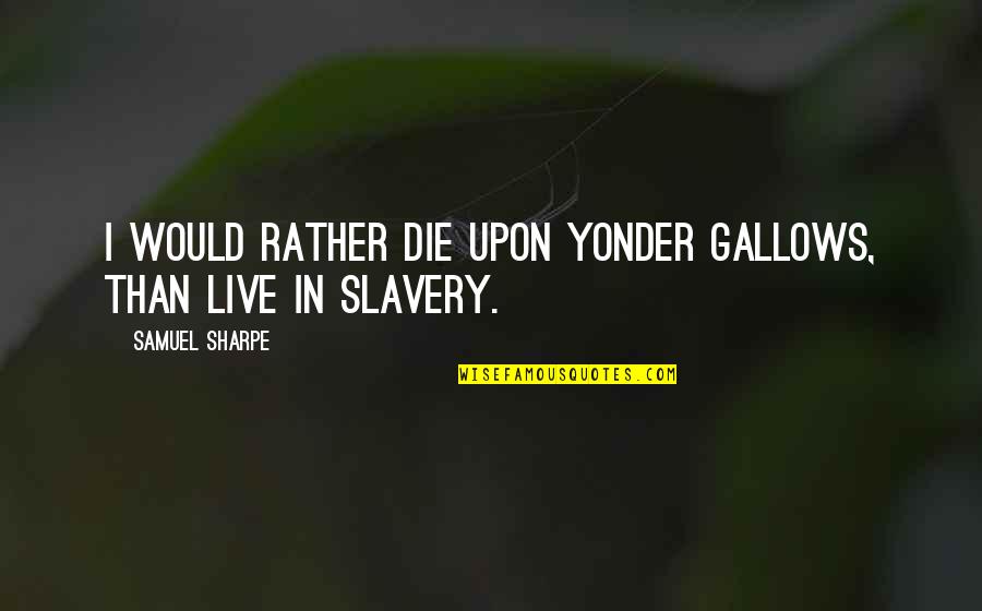 Sharpe's Quotes By Samuel Sharpe: I would rather die upon yonder gallows, than