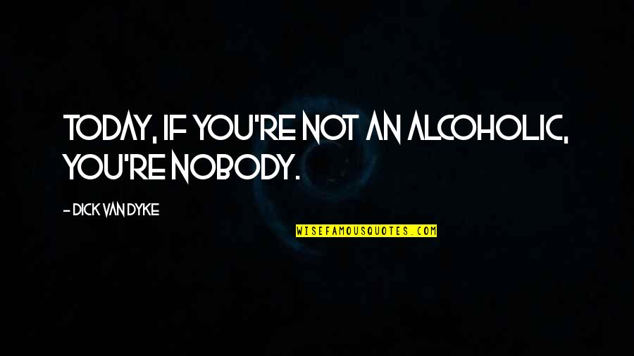 Sharrin Kibler Quotes By Dick Van Dyke: Today, if you're not an alcoholic, you're nobody. Sharrin Kibler Quotes By Dick Van Dyke: Today, if you're not an alcoholic, you're nobody.